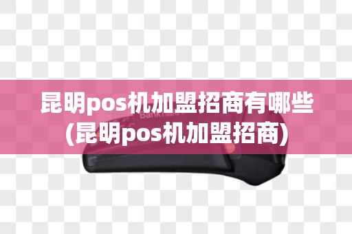 昆明pos机加盟招商有哪些(昆明pos机加盟招商)