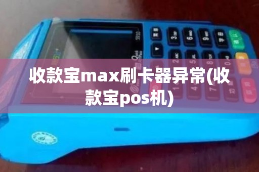 收款宝max刷卡器异常(收款宝pos机)