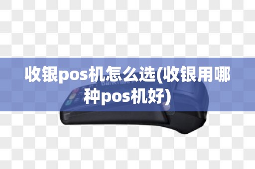收银pos机怎么选(收银用哪种pos机好)