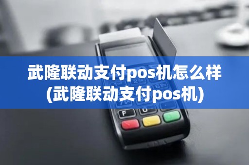 武隆联动支付pos机怎么样(武隆联动支付pos机)