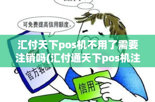 汇付天下pos机不用了需要注销吗(汇付通天下pos机注销)