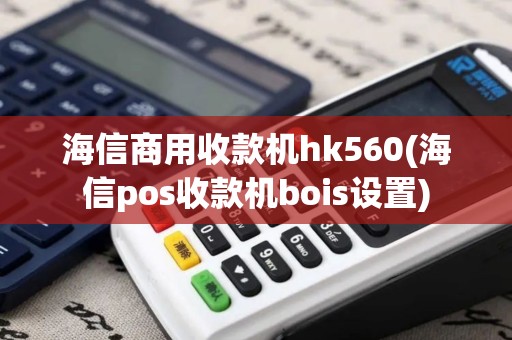 海信商用收款机hk560(海信pos收款机bois设置)