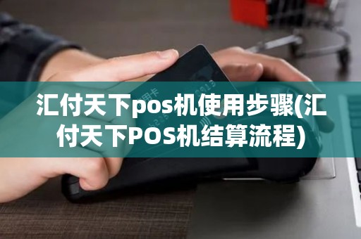 汇付天下pos机使用步骤(汇付天下POS机结算流程)