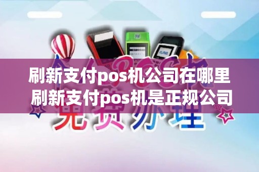 刷新支付pos机公司在哪里 刷新支付pos机是正规公司的吗