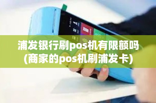 浦发银行刷pos机有限额吗(商家的pos机刷浦发卡)