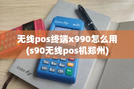 无线pos终端x990怎么用(s90无线pos机郑州)