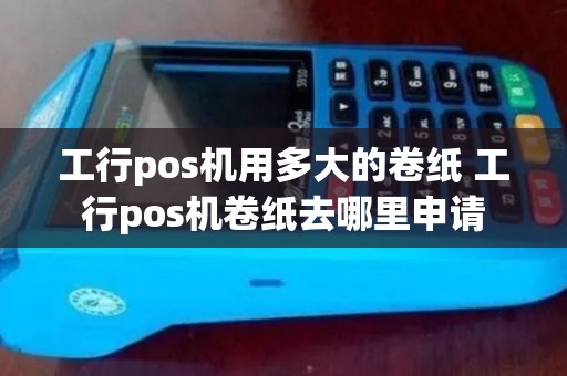 工行pos机用多大的卷纸 工行pos机卷纸去哪里申请