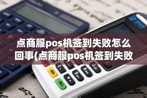 点商服pos机签到失败怎么回事(点商服pos机签到失败)