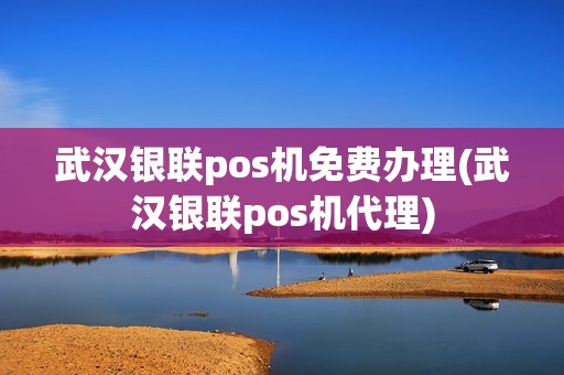 武汉银联pos机免费办理(武汉银联pos机代理)