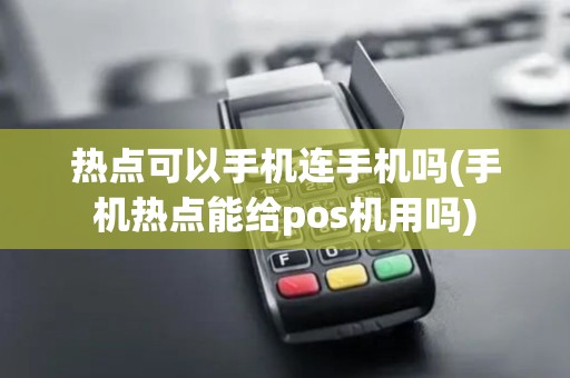 热点可以手机连手机吗(手机热点能给pos机用吗)