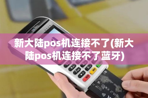 新大陆pos机连接不了(新大陆pos机连接不了蓝牙)