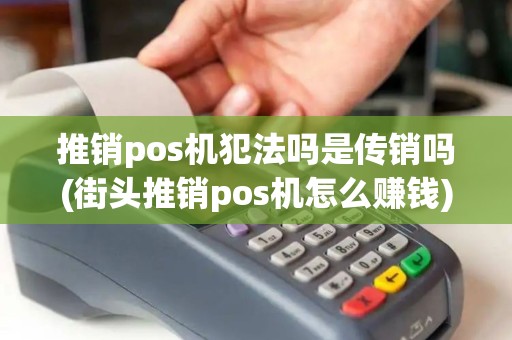 推销pos机犯法吗是传销吗(街头推销pos机怎么赚钱)