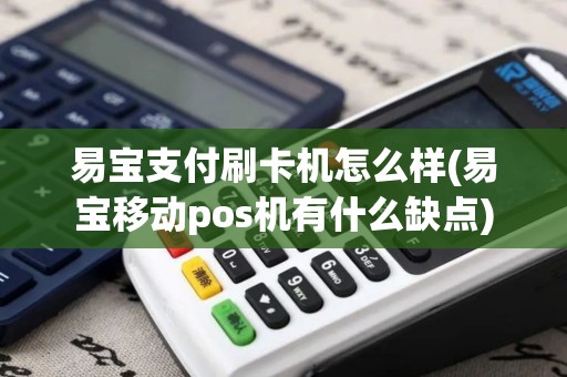 易宝支付刷卡机怎么样(易宝移动pos机有什么缺点)