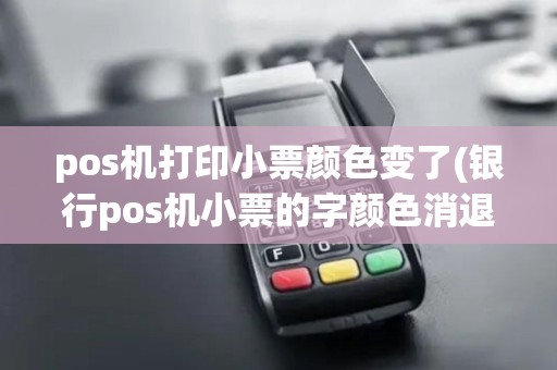 pos机打印小票颜色变了(银行pos机小票的字颜色消退)