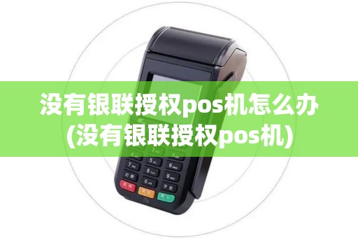 没有银联授权pos机怎么办(没有银联授权pos机)