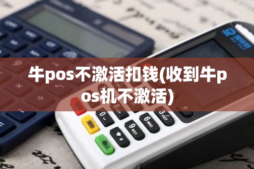 牛pos不激活扣钱(收到牛pos机不激活)