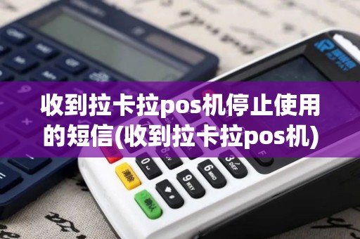 收到拉卡拉pos机停止使用的短信(收到拉卡拉pos机)