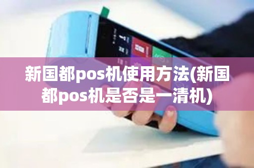 新国都pos机使用方法(新国都pos机是否是一清机)