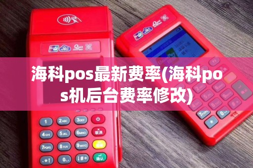 海科pos最新费率(海科pos机后台费率修改)