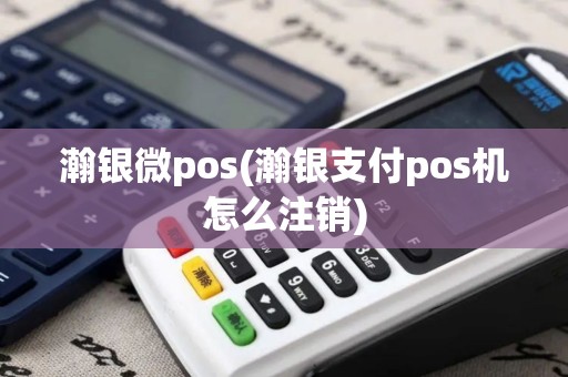瀚银微pos(瀚银支付pos机怎么注销)