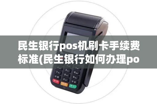 民生银行pos机刷卡手续费标准(民生银行如何办理pos机)