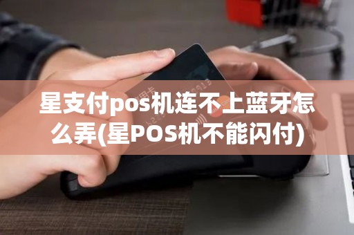 星支付pos机连不上蓝牙怎么弄(星POS机不能闪付)