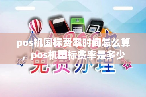 pos机国标费率时间怎么算，pos机国标费率是多少