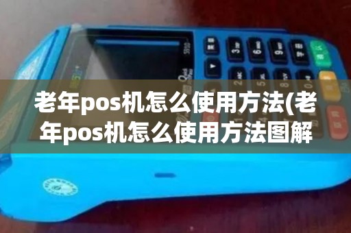 老年pos机怎么使用方法(老年pos机怎么使用方法图解)
