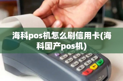 海科pos机怎么刷信用卡(海科国产pos机)