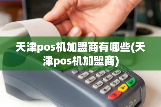 天津pos机加盟商有哪些(天津pos机加盟商)