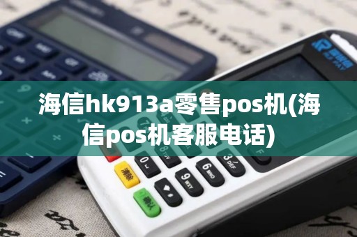 海信hk913a零售pos机(海信pos机客服电话)