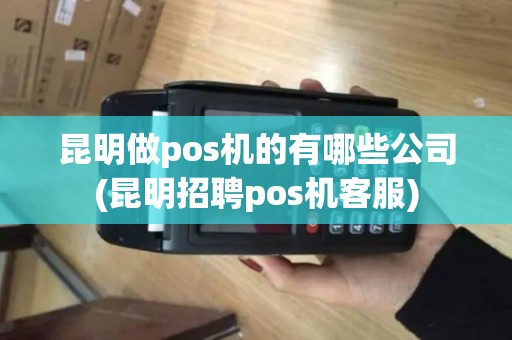 昆明做pos机的有哪些公司(昆明招聘pos机客服)