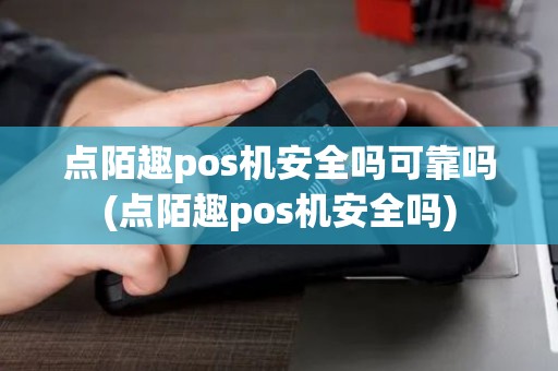 点陌趣pos机安全吗可靠吗(点陌趣pos机安全吗)