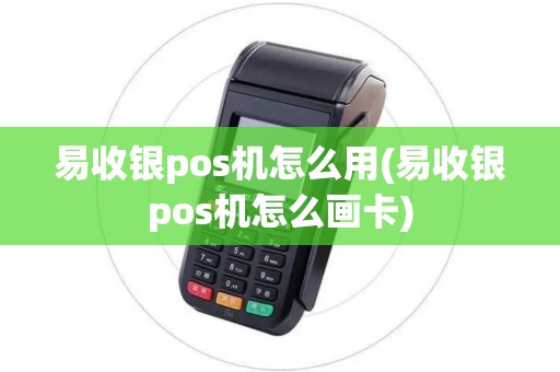 易收银pos机怎么用(易收银pos机怎么画卡)
