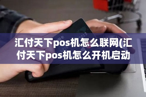 汇付天下pos机怎么联网(汇付天下pos机怎么开机启动)