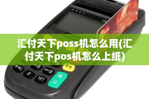 汇付天下poss机怎么用(汇付天下pos机怎么上纸)