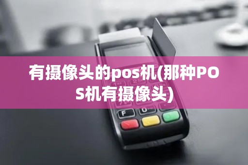 有摄像头的pos机(那种POS机有摄像头)