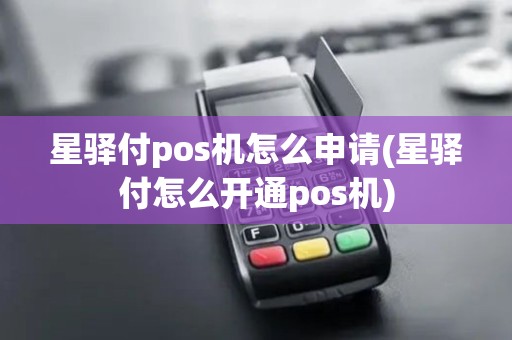 星驿付pos机怎么申请(星驿付怎么开通pos机)