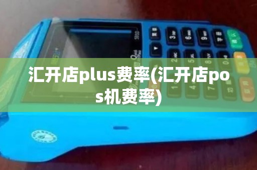 汇开店plus费率(汇开店pos机费率)