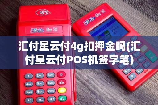汇付星云付4g扣押金吗(汇付星云付POS机签字笔)