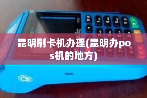 昆明刷卡机办理(昆明办pos机的地方)