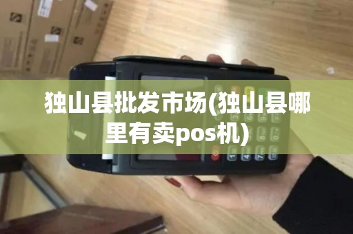 独山县批发市场(独山县哪里有卖pos机)