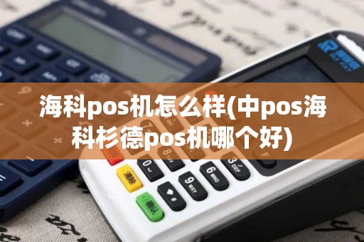 海科pos机怎么样(中pos海科杉德pos机哪个好)