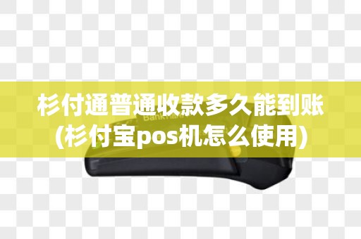 杉付通普通收款多久能到账(杉付宝pos机怎么使用)