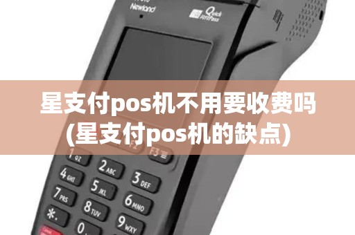 星支付pos机不用要收费吗(星支付pos机的缺点)