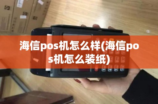 海信pos机怎么样(海信pos机怎么装纸)
