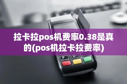 拉卡拉pos机费率0.38是真的(pos机拉卡拉费率)