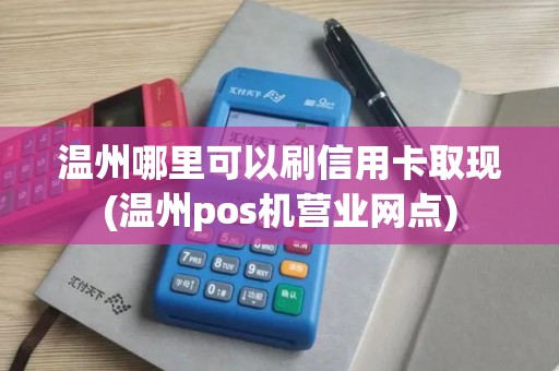 温州哪里可以刷信用卡取现(温州pos机营业网点)
