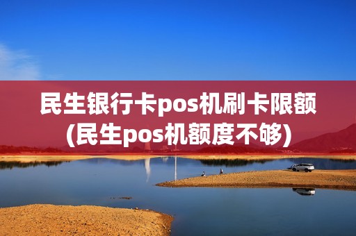 民生银行卡pos机刷卡限额(民生pos机额度不够)