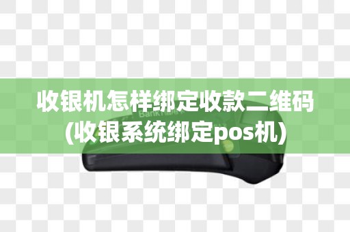 收银机怎样绑定收款二维码(收银系统绑定pos机)